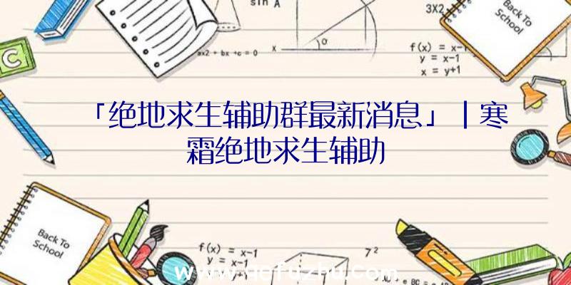 「绝地求生辅助群最新消息」|寒霜绝地求生辅助